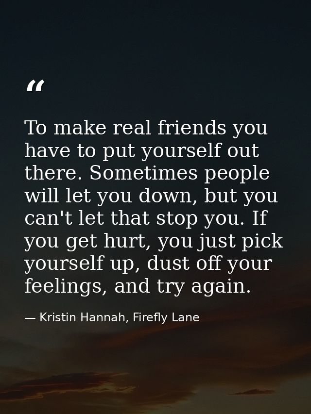 To make real friends you have to put yourself out there. Sometimes people will let you down, but you can't let that stop — Kristin Hannah, Firefly Lane