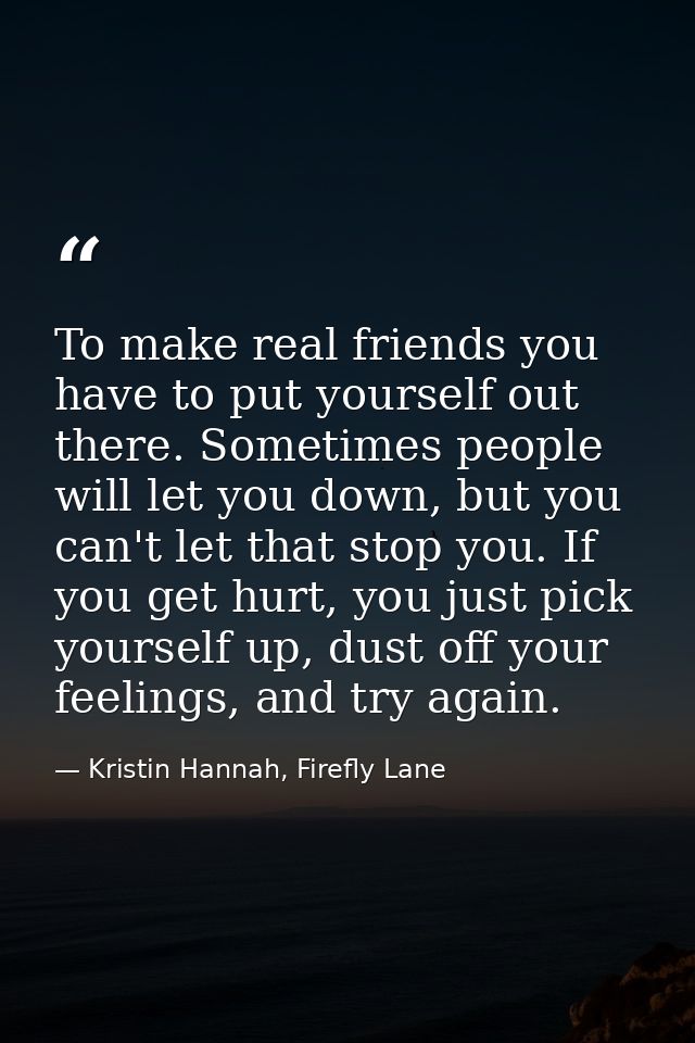 To make real friends you have to put yourself out there. Sometimes people will let you down, but you can't let that stop — Kristin Hannah, Firefly Lane