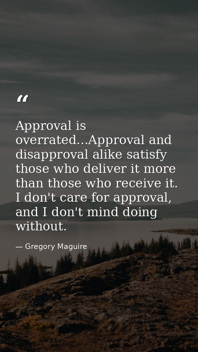 Approval is overrated...Approval and disapproval alike satisfy those who deliver it more than those who receive it. I do — Gregory Maguire