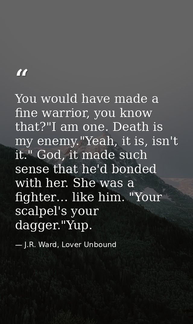 You would have made a fine warrior, you know that?"I am one. Death is my enemy."Yeah, it is, isn't it." God, it made suc — J.R. Ward, Lover Unbound