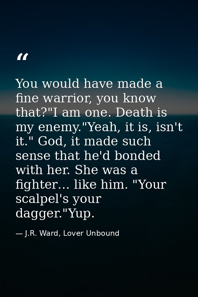 You would have made a fine warrior, you know that?"I am one. Death is my enemy."Yeah, it is, isn't it." God, it made suc — J.R. Ward, Lover Unbound