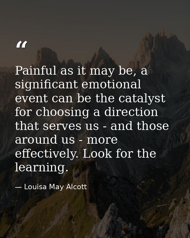 Painful as it may be, a significant emotional event can be the catalyst for choosing a direction that serves us - and th — Louisa May Alcott