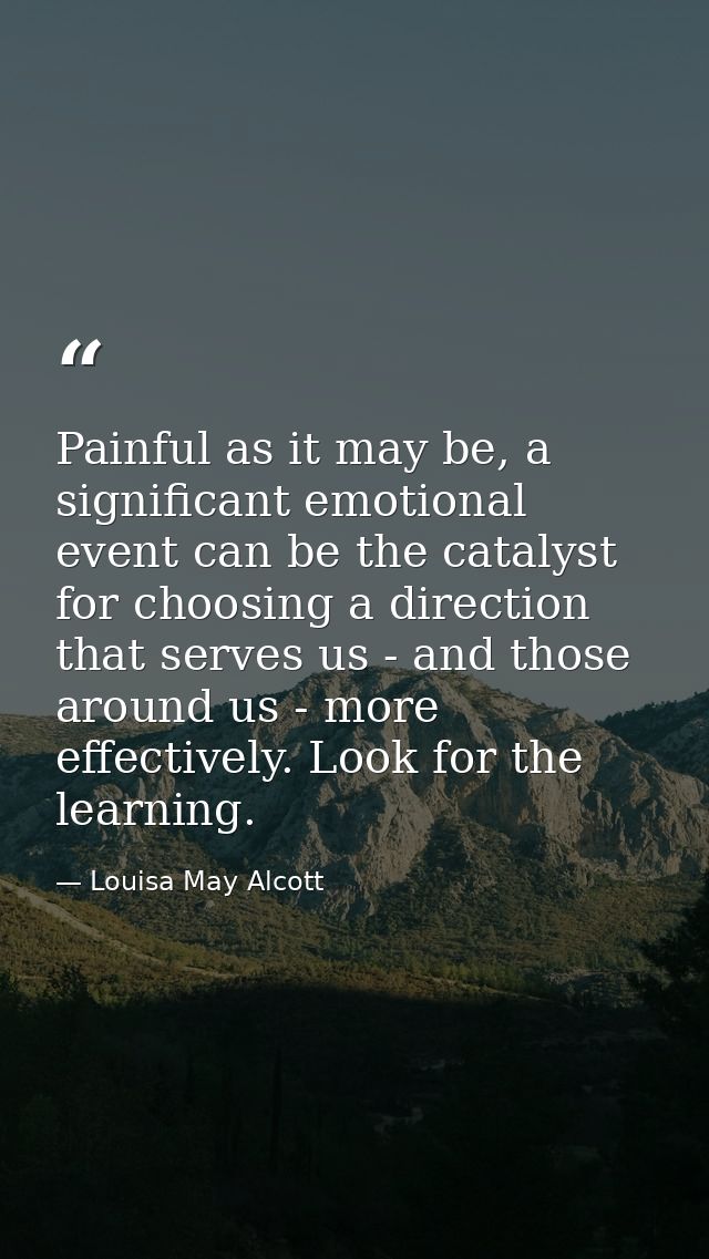 Painful as it may be, a significant emotional event can be the catalyst for choosing a direction that serves us - and th — Louisa May Alcott