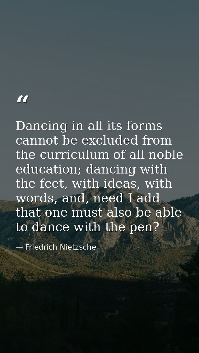 Dancing in all its forms cannot be excluded from the curriculum of all noble education; dancing with the feet, with idea — Friedrich Nietzsche