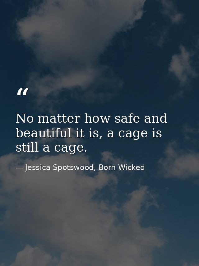 No matter how safe and beautiful it is, a cage is still a cage. — Jessica Spotswood, Born Wicked