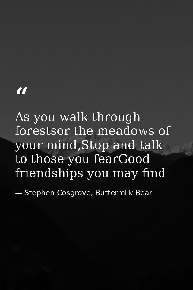 As you walk through forestsor the meadows of your mind,Stop and talk to those you fearGood friendships you may find — Stephen Cosgrove, Buttermilk Bear