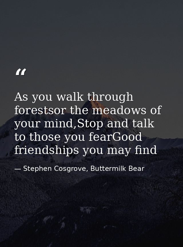 As you walk through forestsor the meadows of your mind,Stop and talk to those you fearGood friendships you may find — Stephen Cosgrove, Buttermilk Bear
