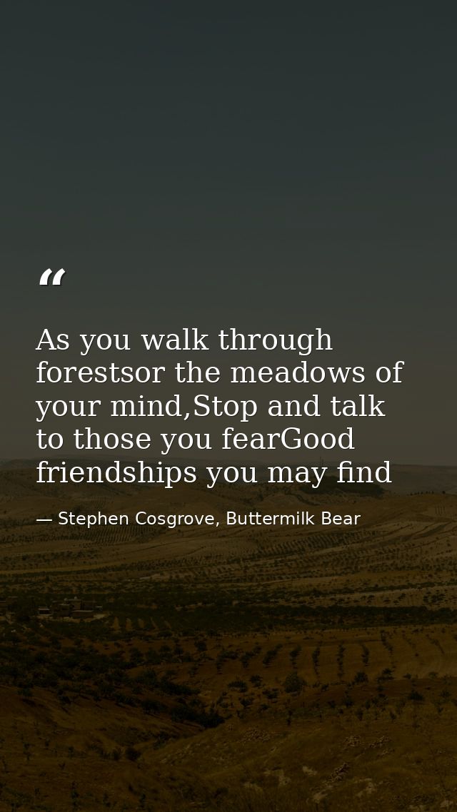 As you walk through forestsor the meadows of your mind,Stop and talk to those you fearGood friendships you may find — Stephen Cosgrove, Buttermilk Bear