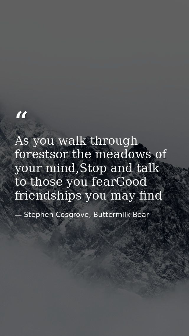 As you walk through forestsor the meadows of your mind,Stop and talk to those you fearGood friendships you may find — Stephen Cosgrove, Buttermilk Bear