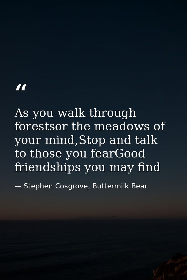 As you walk through forestsor the meadows of your mind,Stop and talk to those you fearGood friendships you may find — Stephen Cosgrove, Buttermilk Bear