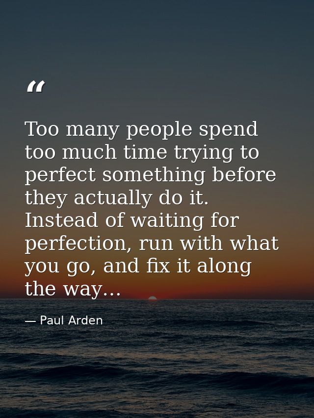 Too many people spend too much time trying to perfect something before they actually do it. Instead of waiting for perfe — Paul Arden