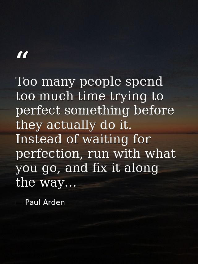 Too many people spend too much time trying to perfect something before they actually do it. Instead of waiting for perfe — Paul Arden