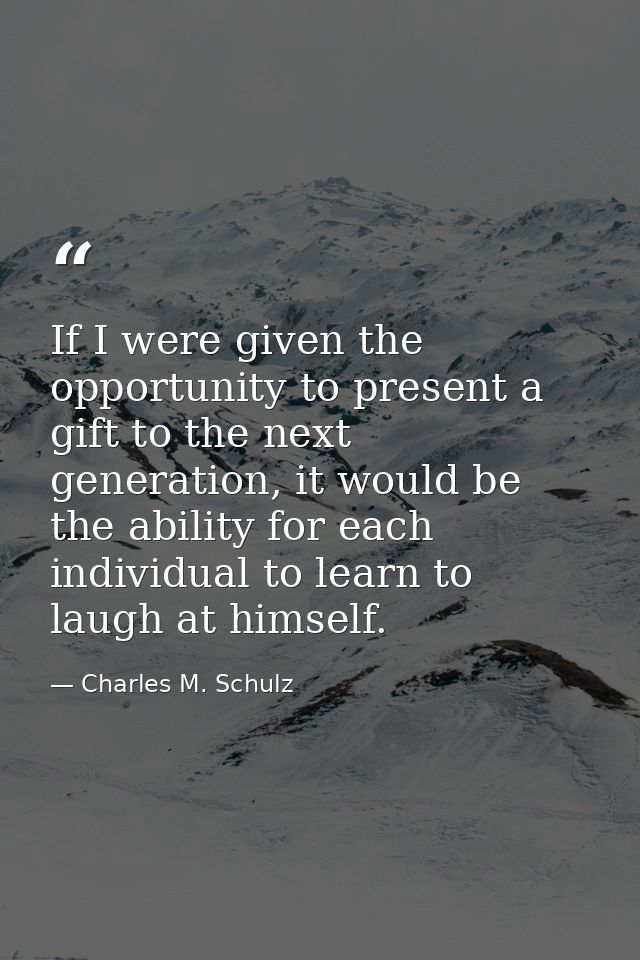If I were given the opportunity to present a gift to the next generation, it would be the ability for each individual to — Charles M. Schulz