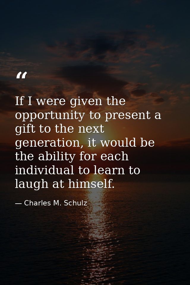 If I were given the opportunity to present a gift to the next generation, it would be the ability for each individual to — Charles M. Schulz