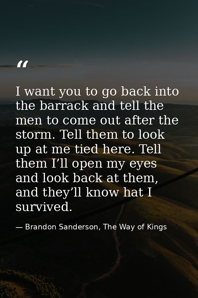 I want you to go back into the barrack and tell the men to come out after the storm. Tell them to look up at me tied her — Brandon Sanderson, The Way of Kings
