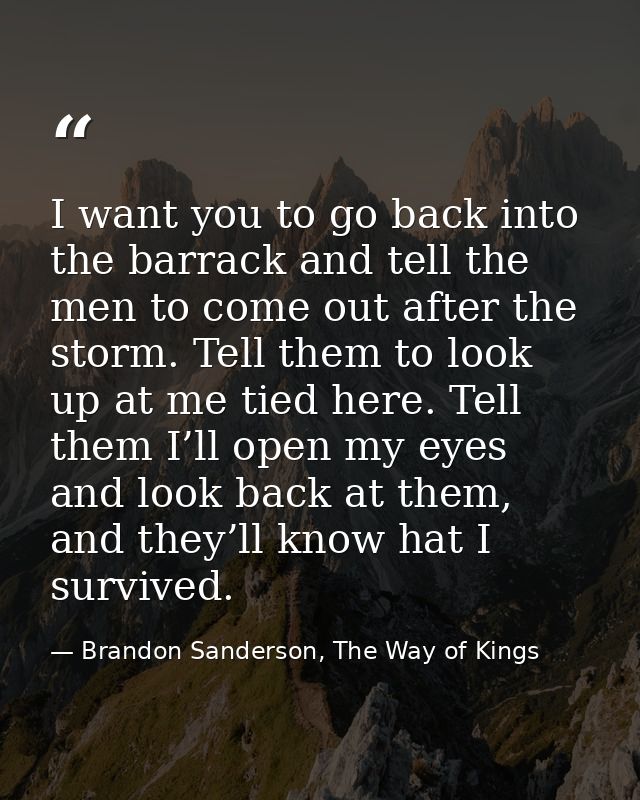 I want you to go back into the barrack and tell the men to come out after the storm. Tell them to look up at me tied her — Brandon Sanderson, The Way of Kings