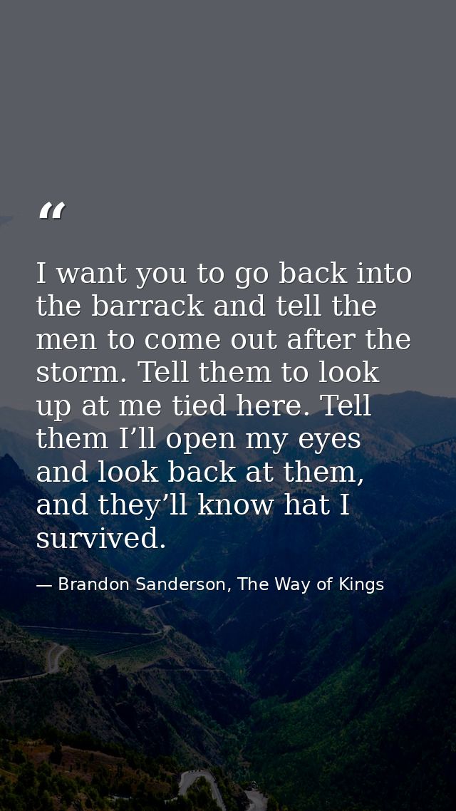 I want you to go back into the barrack and tell the men to come out after the storm. Tell them to look up at me tied her — Brandon Sanderson, The Way of Kings