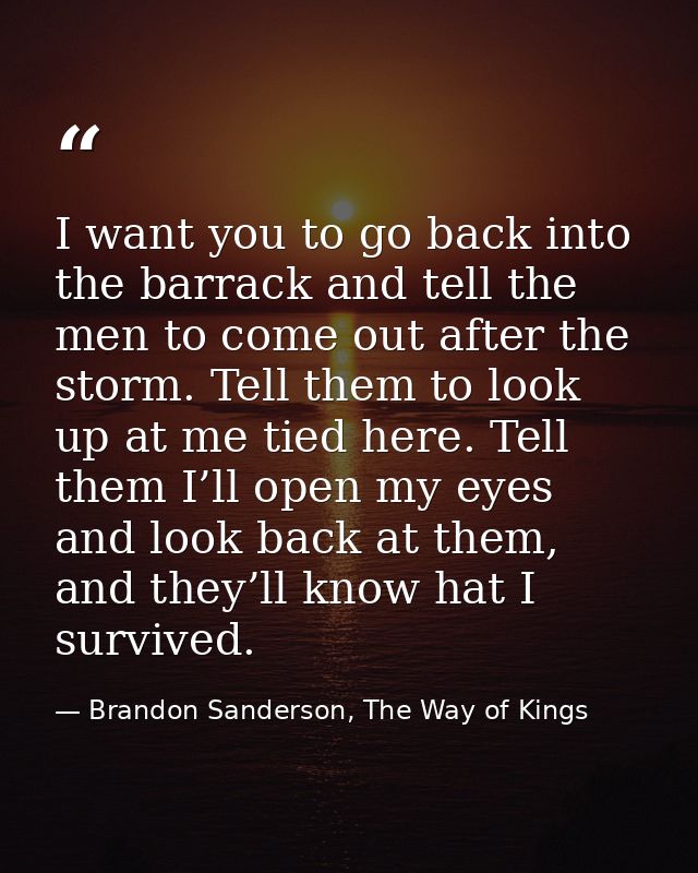 I want you to go back into the barrack and tell the men to come out after the storm. Tell them to look up at me tied her — Brandon Sanderson, The Way of Kings