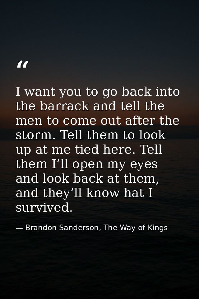 I want you to go back into the barrack and tell the men to come out after the storm. Tell them to look up at me tied her — Brandon Sanderson, The Way of Kings