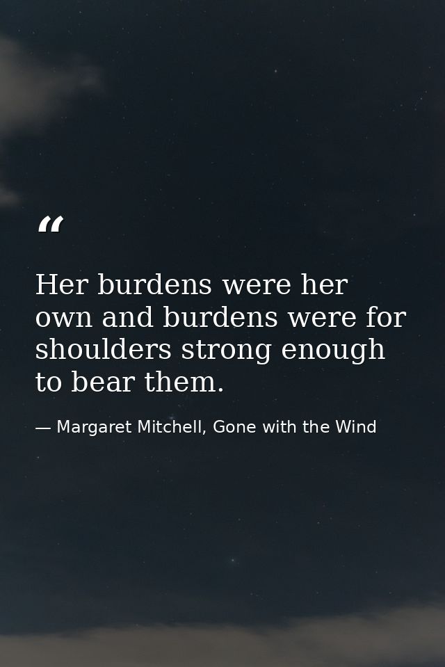 Her burdens were her own and burdens were for shoulders strong enough to bear them. — Margaret Mitchell, Gone with the Wind