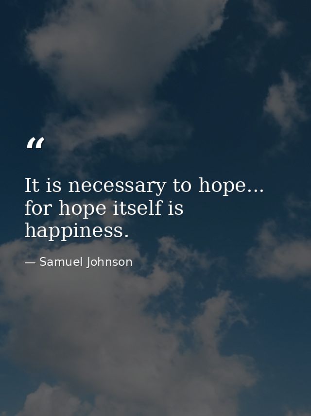 It is necessary to hope... for hope itself is happiness. — Samuel Johnson