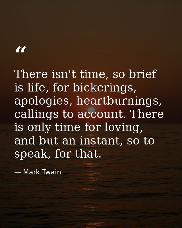 There isn't time, so brief is life, for bickerings, apologies, heartburnings, callings to account. There is only time fo — Mark Twain