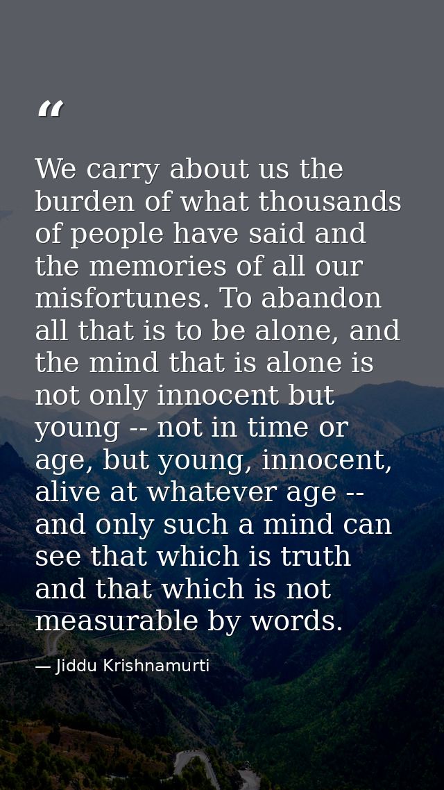 We carry about us the burden of what thousands of people have said and the memories of all our misfortunes. To abandon a — Jiddu Krishnamurti