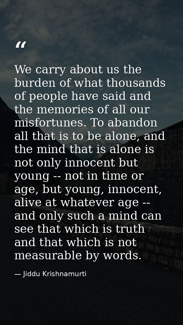 We carry about us the burden of what thousands of people have said and the memories of all our misfortunes. To abandon a — Jiddu Krishnamurti