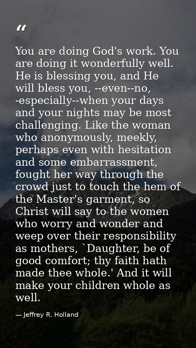You are doing God's work. You are doing it wonderfully well. He is blessing you, and He will bless you, --even--no, -esp — Jeffrey R. Holland