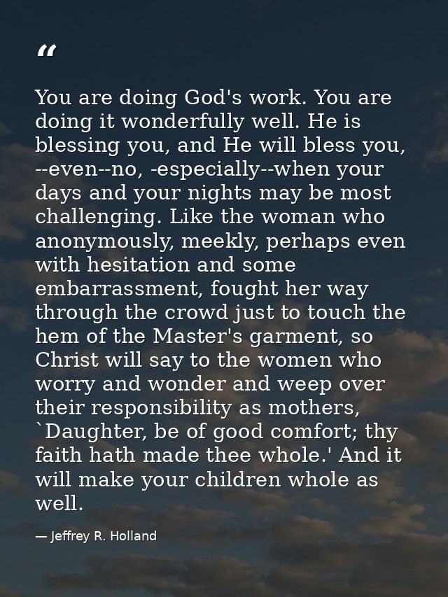 You are doing God's work. You are doing it wonderfully well. He is blessing you, and He will bless you, --even--no, -esp — Jeffrey R. Holland