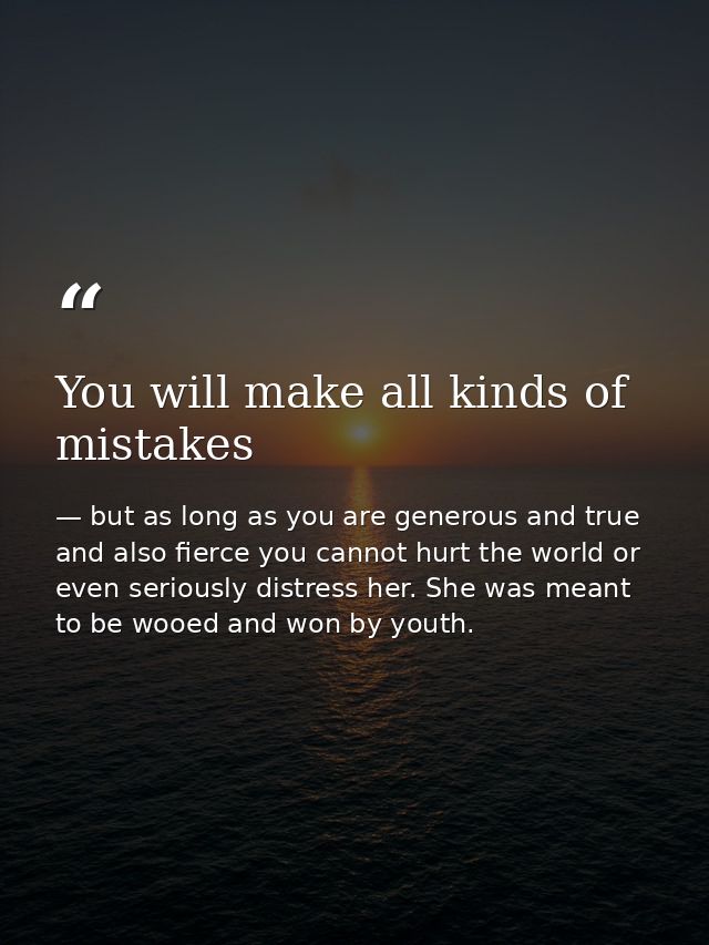 You will make all kinds of mistakes — but as long as you are generous and true and also fierce you cannot hurt the world or even seriously distress her. She was meant to be wooed and won by youth.