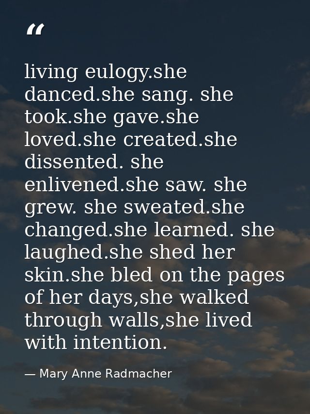 living eulogy.she danced.she sang. she took.she gave.she loved.she created.she dissented. she enlivened.she saw. she gre — Mary Anne Radmacher