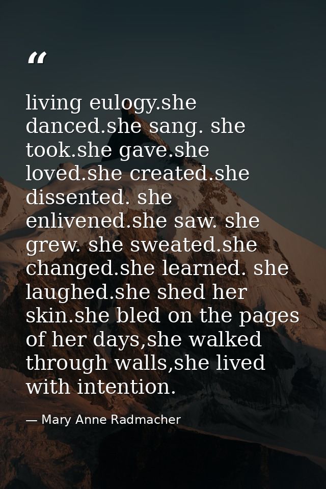 living eulogy.she danced.she sang. she took.she gave.she loved.she created.she dissented. she enlivened.she saw. she gre — Mary Anne Radmacher