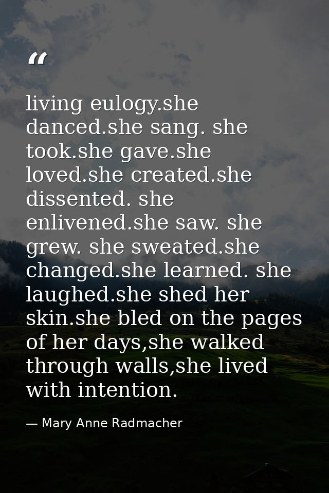 living eulogy.she danced.she sang. she took.she gave.she loved.she created.she dissented. she enlivened.she saw. she gre — Mary Anne Radmacher