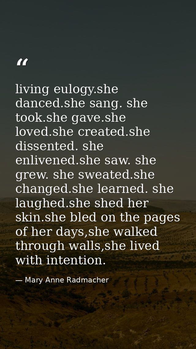 living eulogy.she danced.she sang. she took.she gave.she loved.she created.she dissented. she enlivened.she saw. she gre — Mary Anne Radmacher