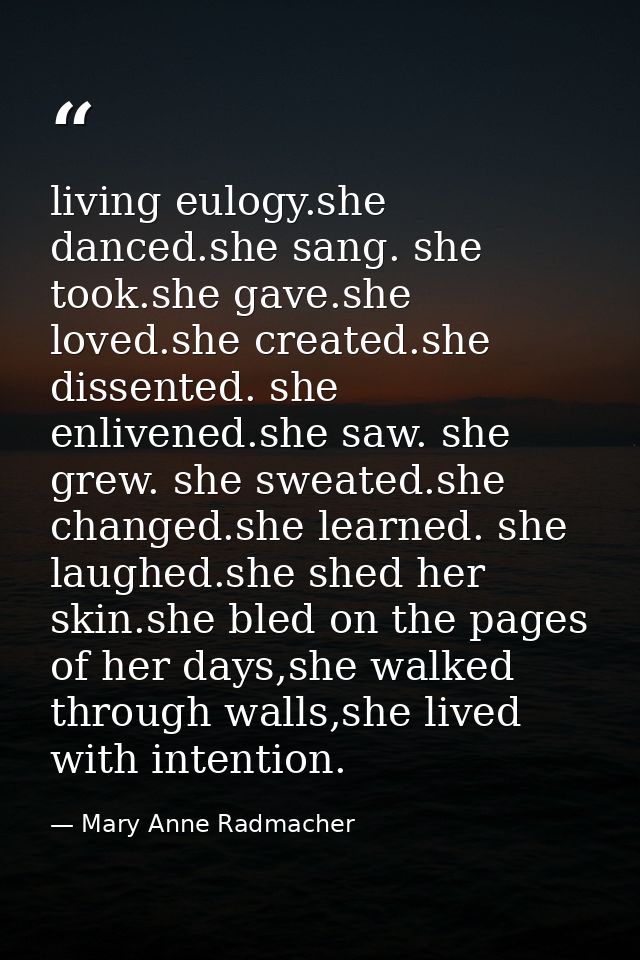 living eulogy.she danced.she sang. she took.she gave.she loved.she created.she dissented. she enlivened.she saw. she gre — Mary Anne Radmacher