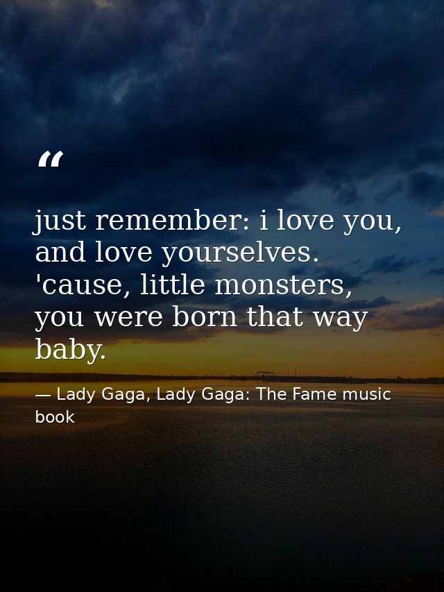 just remember: i love you, and love yourselves. 'cause, little monsters, you were born that way baby. — Lady Gaga, Lady Gaga: The Fame music book