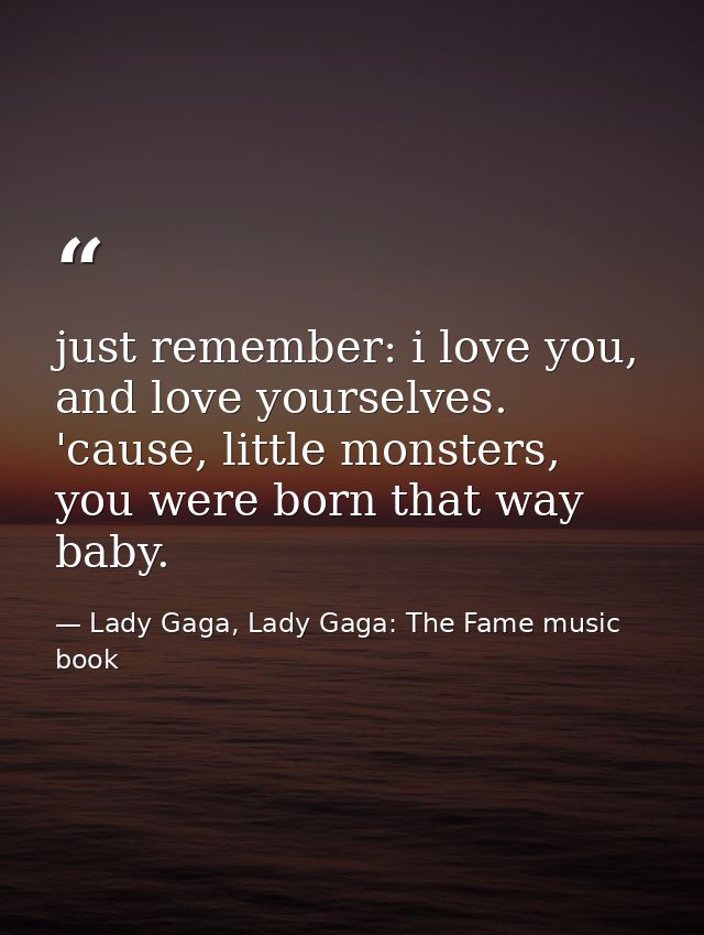 just remember: i love you, and love yourselves. 'cause, little monsters, you were born that way baby. — Lady Gaga, Lady Gaga: The Fame music book