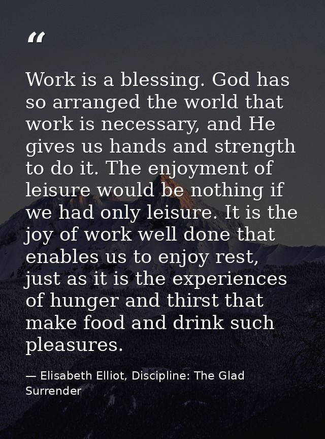 Work is a blessing. God has so arranged the world that work is necessary, and He gives us hands and strength to do it. T — Elisabeth Elliot, Discipline: The Glad Surrender