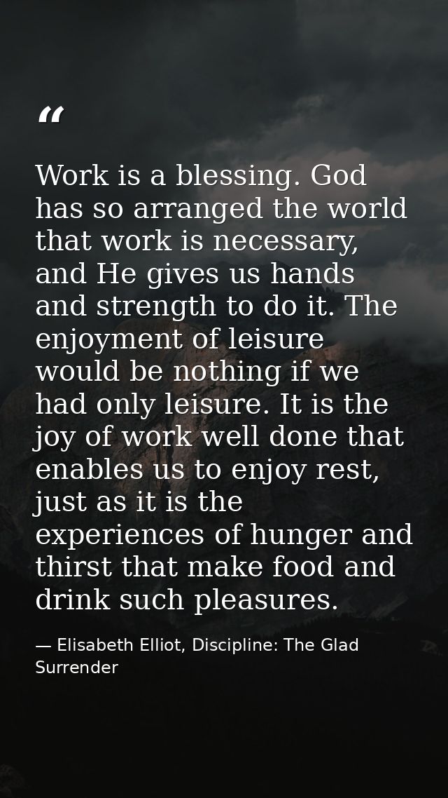 Work is a blessing. God has so arranged the world that work is necessary, and He gives us hands and strength to do it. T — Elisabeth Elliot, Discipline: The Glad Surrender