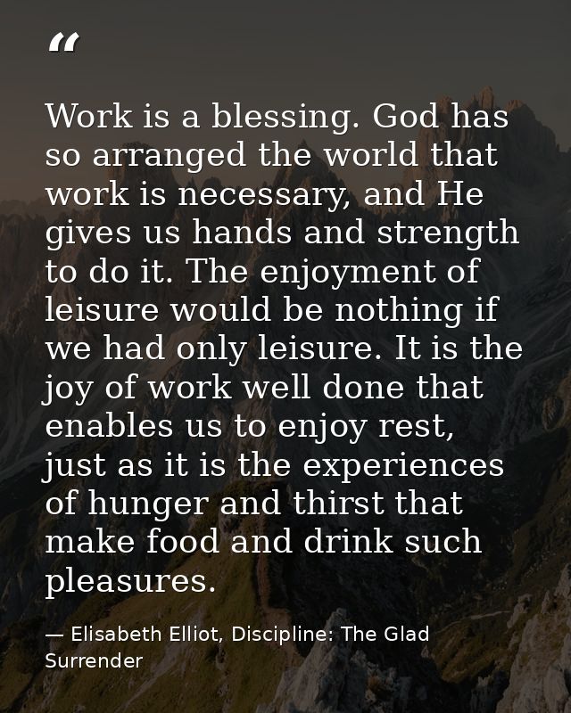 Work is a blessing. God has so arranged the world that work is necessary, and He gives us hands and strength to do it. T — Elisabeth Elliot, Discipline: The Glad Surrender