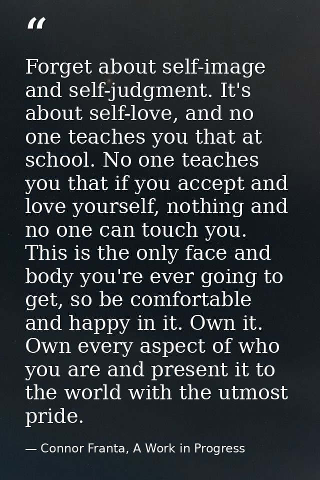 Forget about self-image and self-judgment. It's about self-love, and no one teaches you that at school. No one teaches y — Connor Franta, A Work in Progress