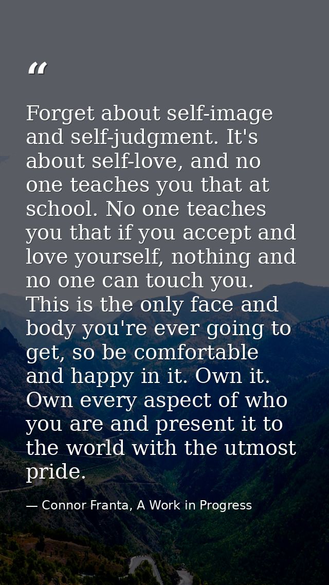 Forget about self-image and self-judgment. It's about self-love, and no one teaches you that at school. No one teaches y — Connor Franta, A Work in Progress