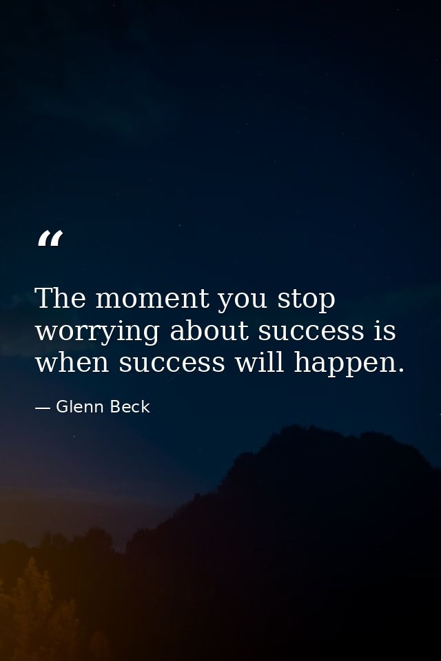 The moment you stop worrying about success is when success will happen. — Glenn Beck