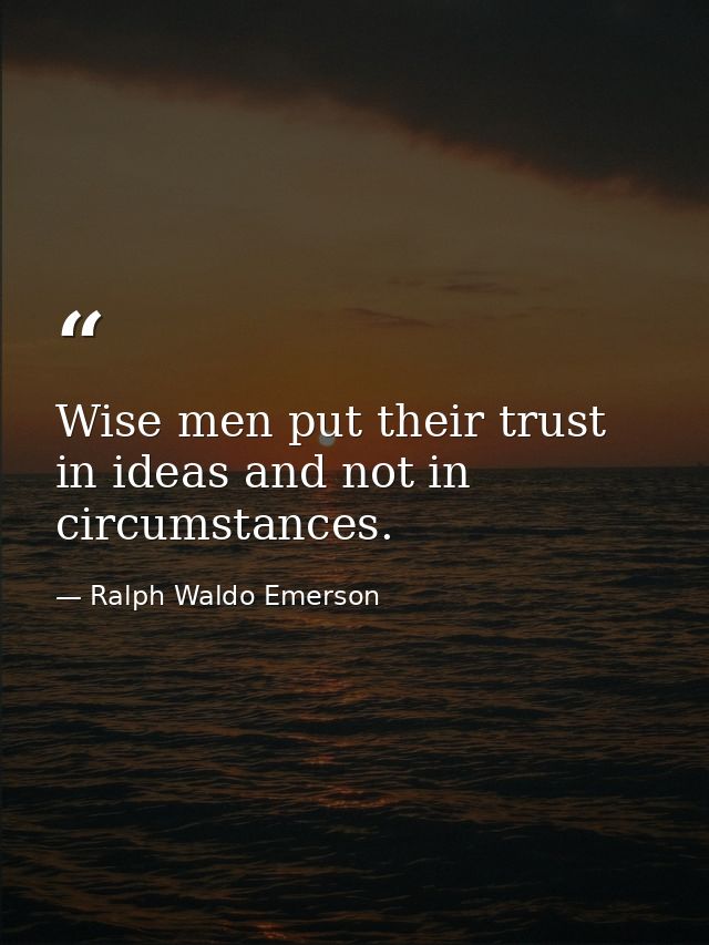 Wise men put their trust in ideas and not in circumstances. — Ralph Waldo Emerson