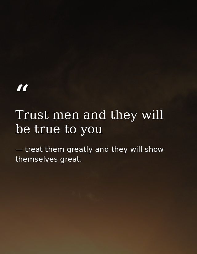 Trust men and they will be true to you — treat them greatly and they will show themselves great.