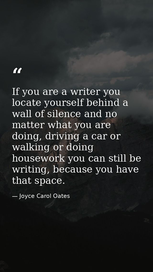 If you are a writer you locate yourself behind a wall of silence and no matter what you are doing, driving a car or walk — Joyce Carol Oates