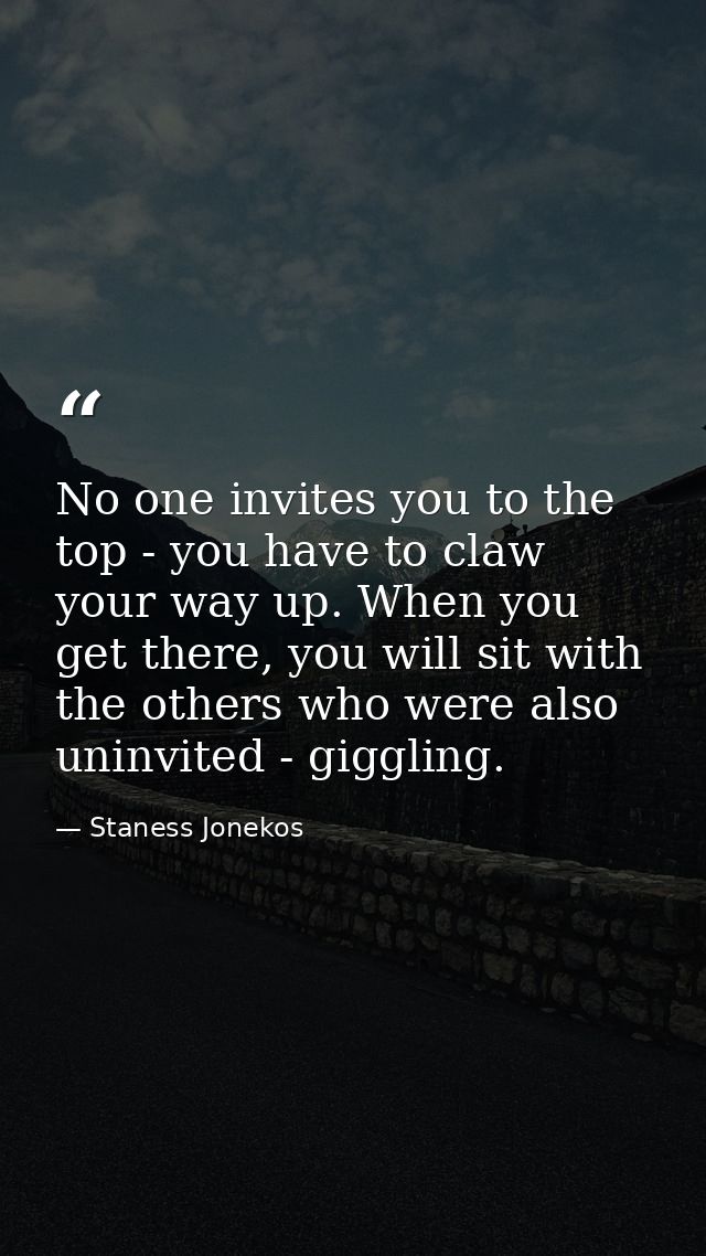 No one invites you to the top - you have to claw your way up. When you get there, you will sit with the others who were  — Staness Jonekos