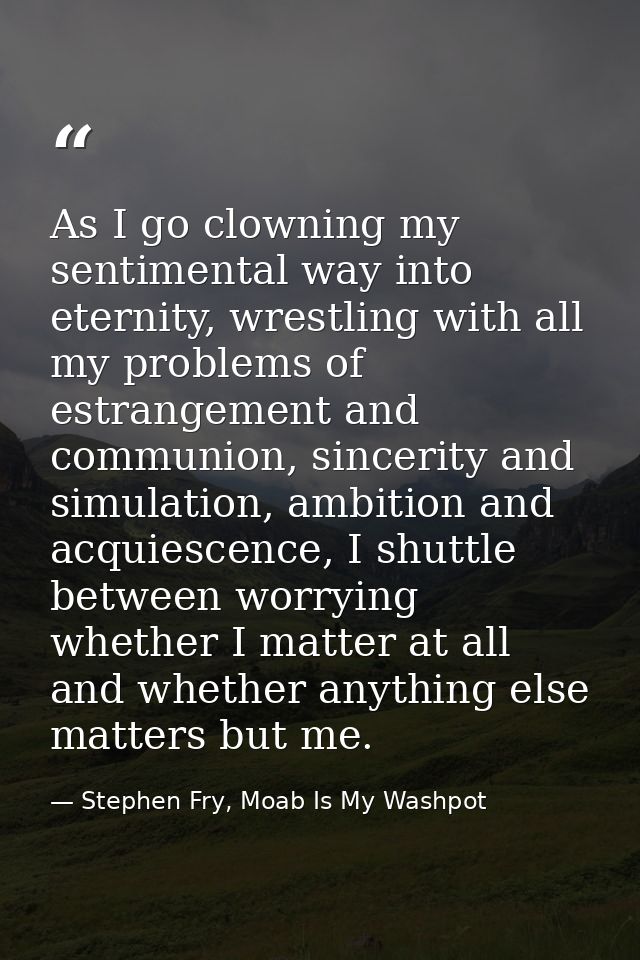As I go clowning my sentimental way into eternity, wrestling with all my problems of estrangement and communion, sinceri — Stephen Fry, Moab Is My Washpot