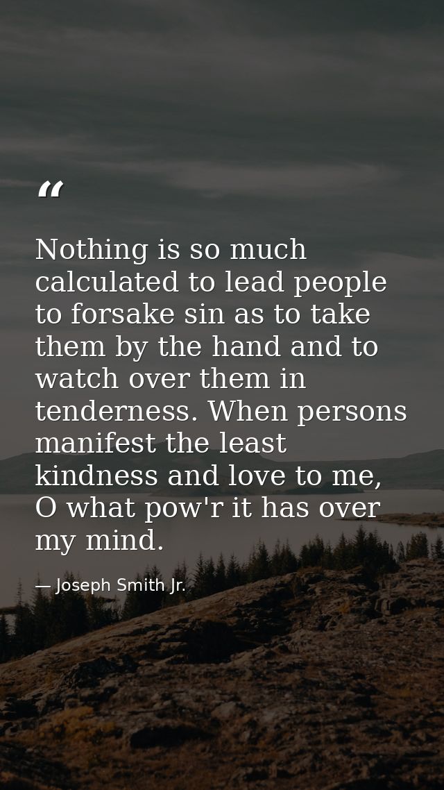 Nothing is so much calculated to lead people to forsake sin as to take them by the hand and to watch over them in tender — Joseph Smith Jr.